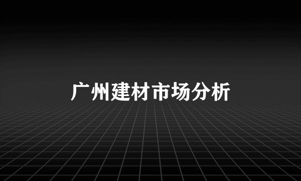 广州建材市场分析