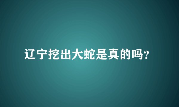 辽宁挖出大蛇是真的吗？