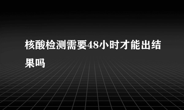 核酸检测需要48小时才能出结果吗