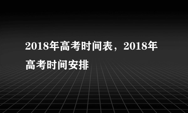 2018年高考时间表，2018年高考时间安排