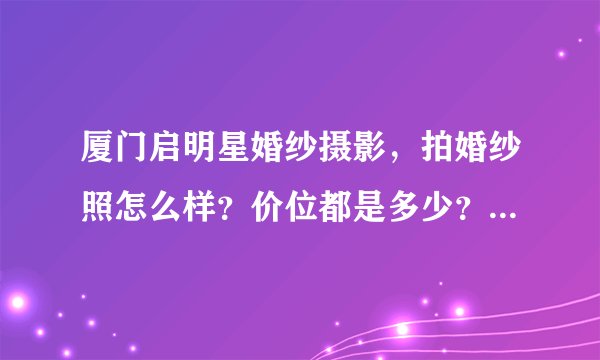 厦门启明星婚纱摄影，拍婚纱照怎么样？价位都是多少？在他家拍过的回答下