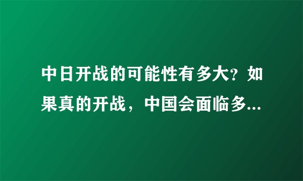 中日开战的可能性有多大？如果真的开战，中国会面临多大的危机？