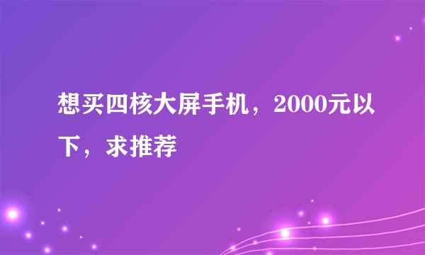 想买四核大屏手机，2000元以下，求推荐