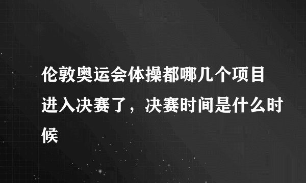 伦敦奥运会体操都哪几个项目进入决赛了，决赛时间是什么时候