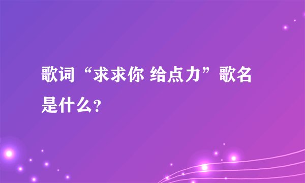 歌词“求求你 给点力”歌名是什么？