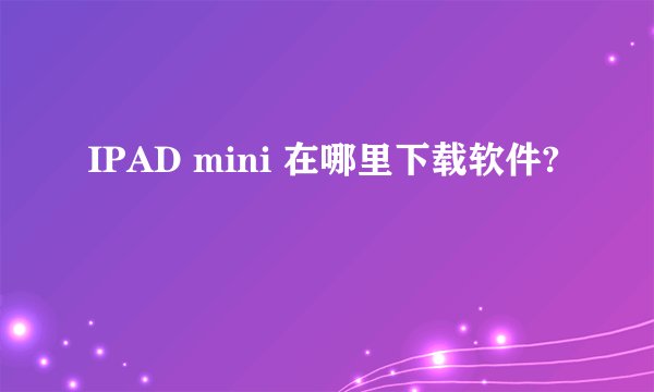 IPAD mini 在哪里下载软件?