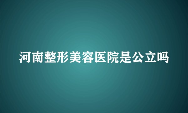 河南整形美容医院是公立吗