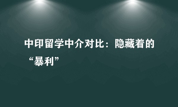 中印留学中介对比：隐藏着的“暴利”