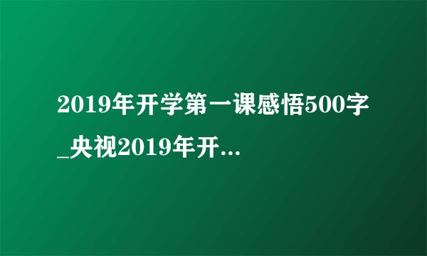 2019年开学第一课感悟500字_央视2019年开学第一课观后有感20篇