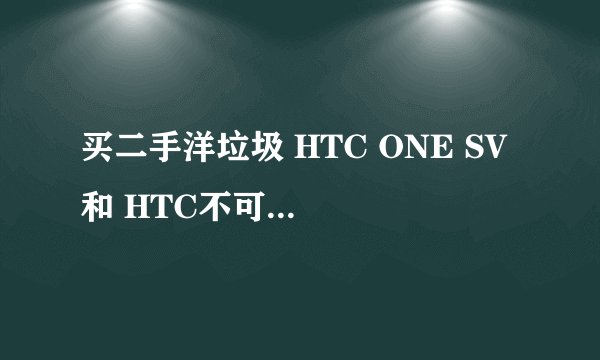 买二手洋垃圾 HTC ONE SV 和 HTC不可思议3哪款比较好