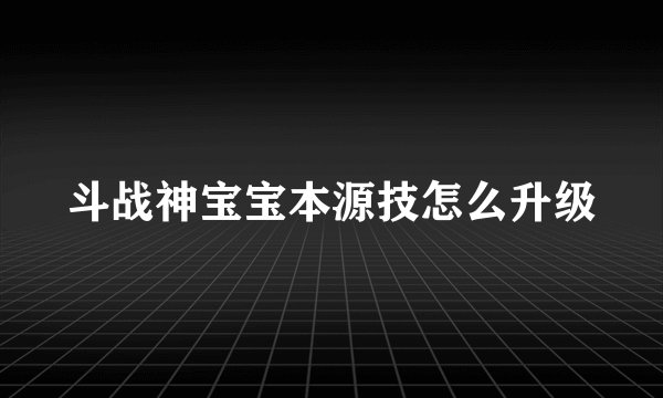 斗战神宝宝本源技怎么升级