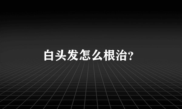 白头发怎么根治？