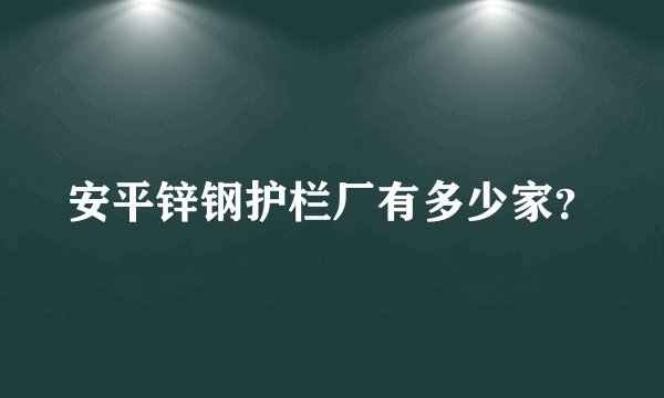 安平锌钢护栏厂有多少家？