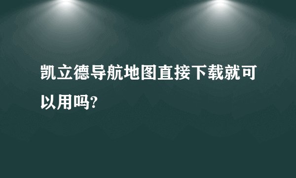 凯立德导航地图直接下载就可以用吗?