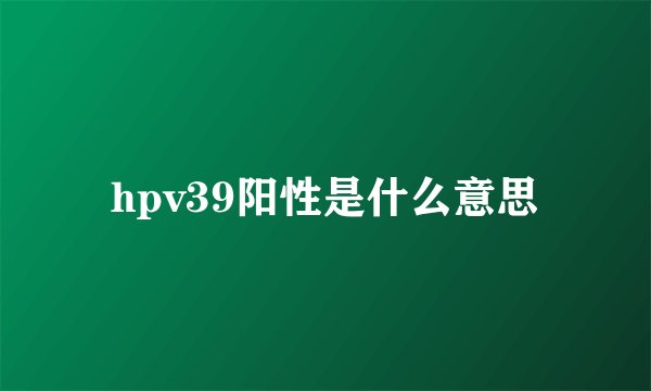 hpv39阳性是什么意思