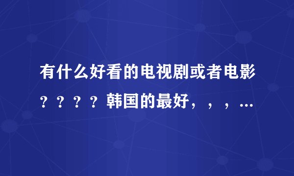 有什么好看的电视剧或者电影？？？？韩国的最好，，，男主一定要帅哦