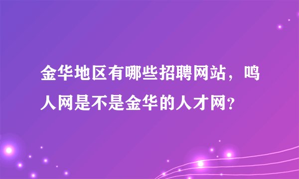 金华地区有哪些招聘网站，鸣人网是不是金华的人才网？