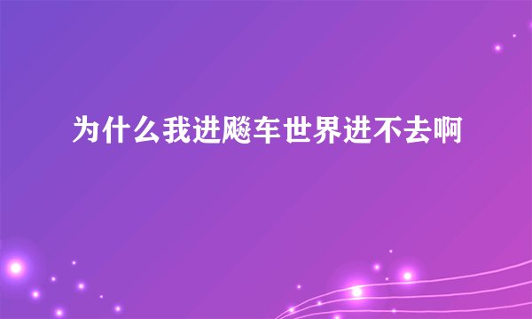 为什么我进飚车世界进不去啊