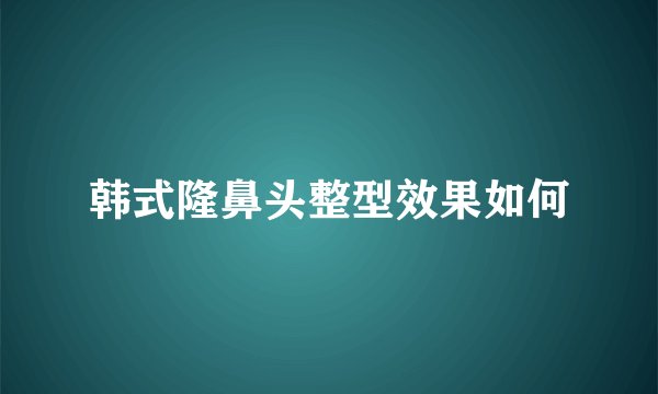 韩式隆鼻头整型效果如何