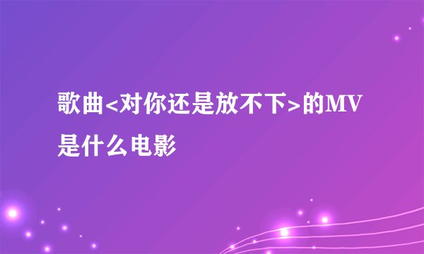 歌曲<对你还是放不下>的MV是什么电影