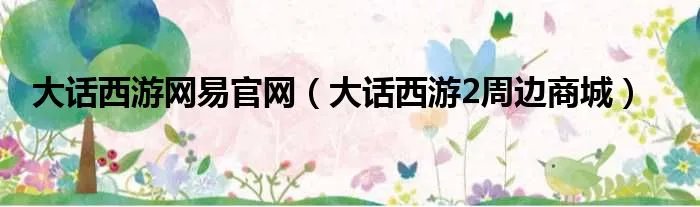 大话西游网易官网（大话西游2周边商城）