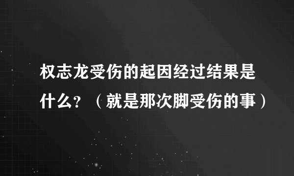 权志龙受伤的起因经过结果是什么？（就是那次脚受伤的事）