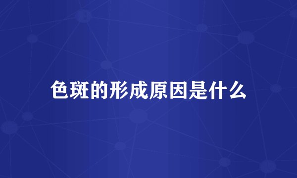 色斑的形成原因是什么