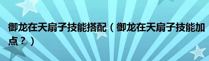 御龙在天扇子技能搭配（御龙在天扇子技能加点？）
