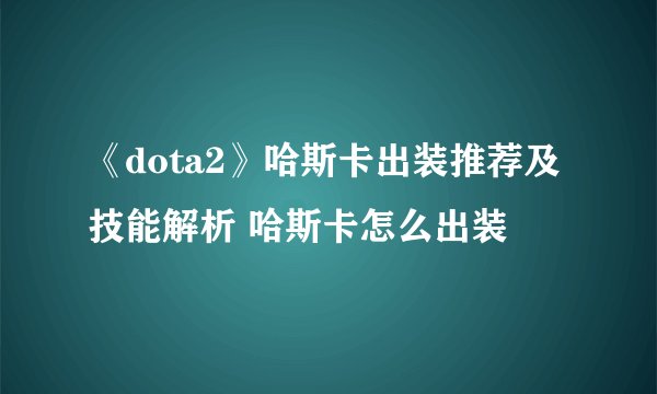 《dota2》哈斯卡出装推荐及技能解析 哈斯卡怎么出装