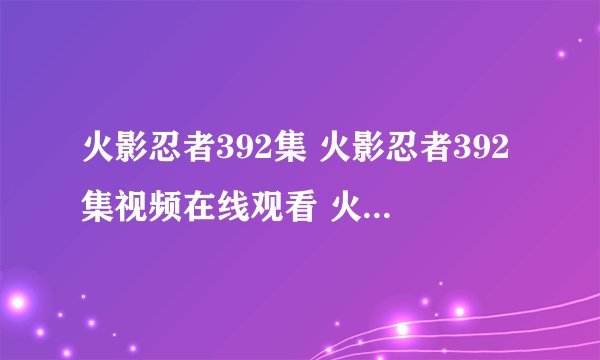火影忍者392集 火影忍者392集视频在线观看 火影忍者392集视频