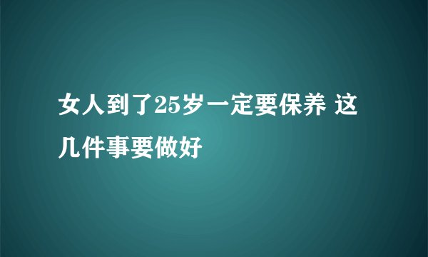 女人到了25岁一定要保养 这几件事要做好