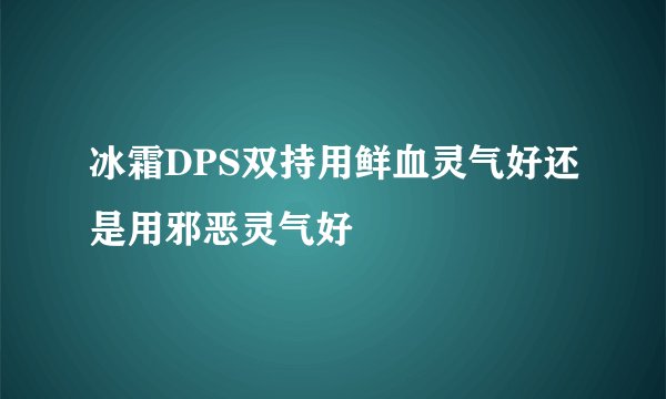 冰霜DPS双持用鲜血灵气好还是用邪恶灵气好