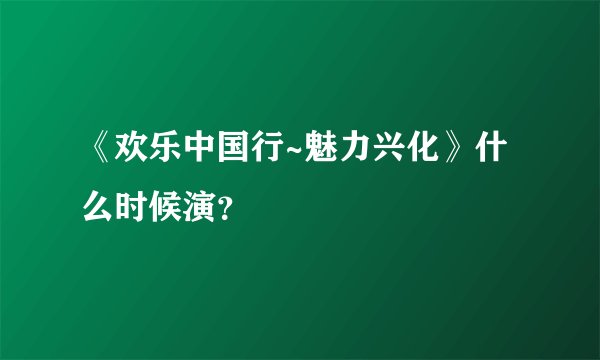 《欢乐中国行~魅力兴化》什么时候演？