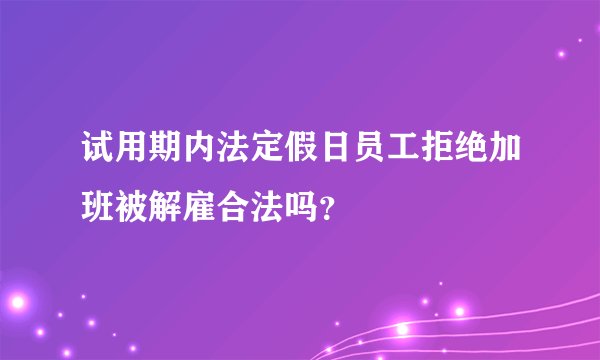 试用期内法定假日员工拒绝加班被解雇合法吗？