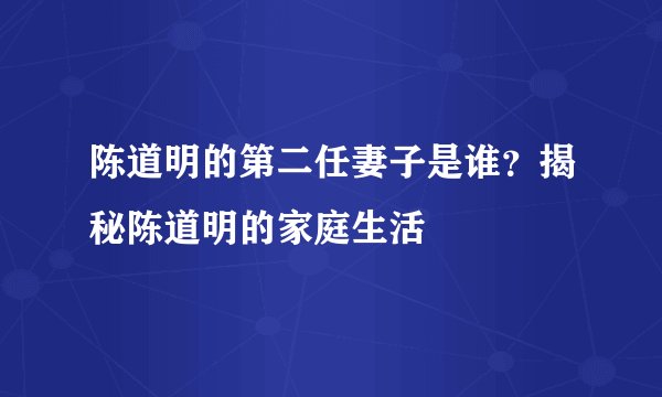 陈道明的第二任妻子是谁？揭秘陈道明的家庭生活