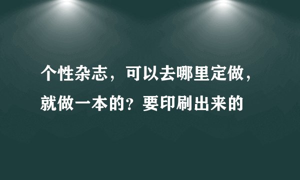 个性杂志，可以去哪里定做，就做一本的？要印刷出来的