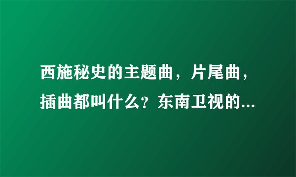 西施秘史的主题曲，片尾曲，插曲都叫什么？东南卫视的西施秘史宣传片的音乐叫什么名？