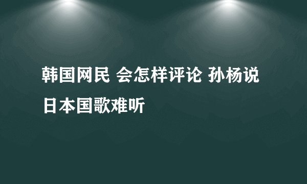 韩国网民 会怎样评论 孙杨说日本国歌难听