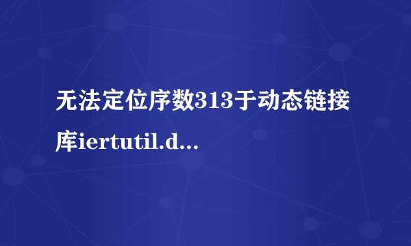 无法定位序数313于动态链接库iertutil.dll 怎么解决啊 老是弹出