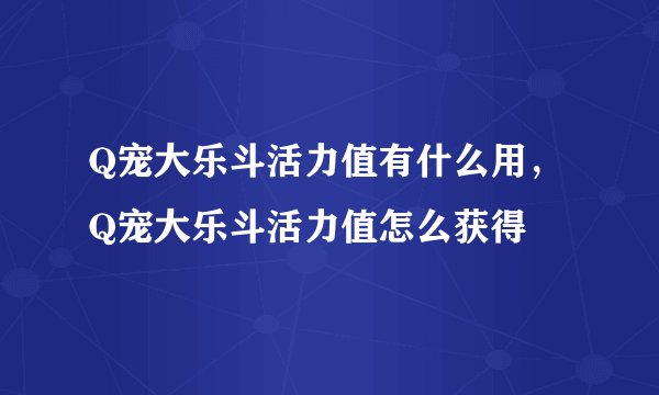 Q宠大乐斗活力值有什么用，Q宠大乐斗活力值怎么获得
