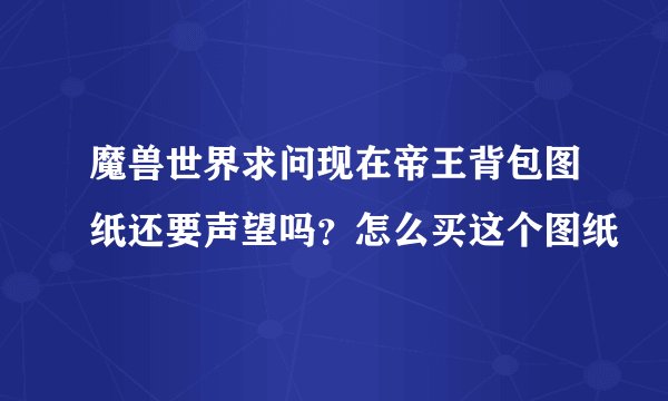 魔兽世界求问现在帝王背包图纸还要声望吗？怎么买这个图纸