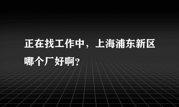 正在找工作中，上海浦东新区哪个厂好啊？