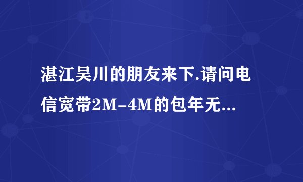 湛江吴川的朋友来下.请问电信宽带2M-4M的包年无限时间分别是多少钱.包年,无限的.
