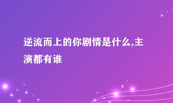 逆流而上的你剧情是什么,主演都有谁