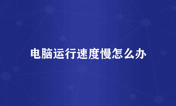 电脑运行速度慢怎么办