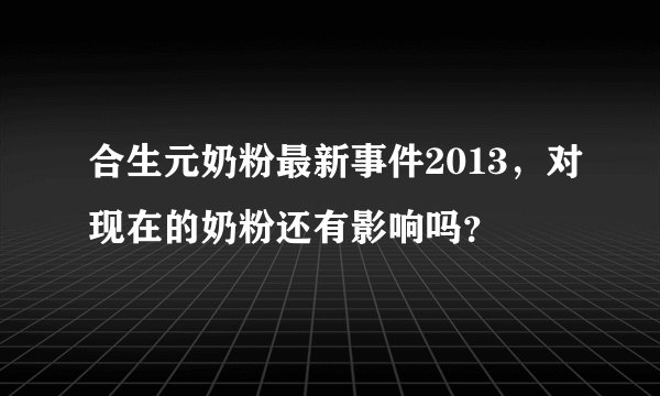 合生元奶粉最新事件2013，对现在的奶粉还有影响吗？