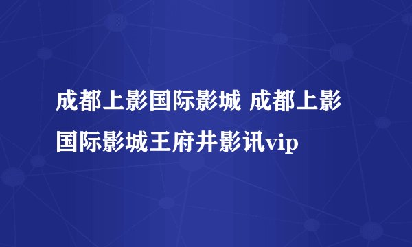 成都上影国际影城 成都上影国际影城王府井影讯vip