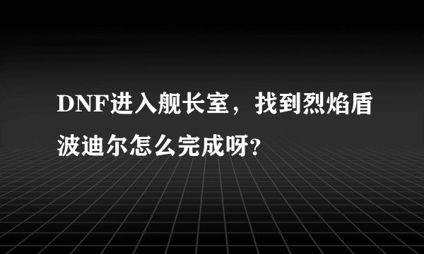 DNF进入舰长室，找到烈焰盾波迪尔怎么完成呀？