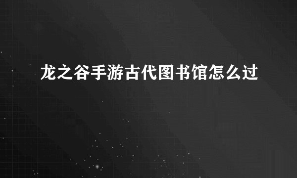 龙之谷手游古代图书馆怎么过