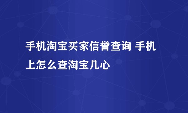 手机淘宝买家信誉查询 手机上怎么查淘宝几心